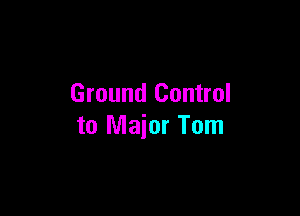 Ground Control

to Major Tom