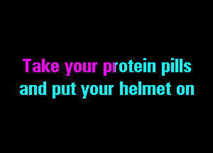 Take your protein pills

and put your helmet on