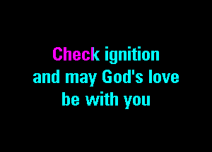Check ignition

and may God's love
be with you