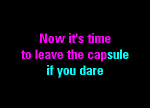 Now it's time

to leave the capsule
if you dare