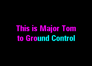 This is Major Tom

to Ground Control