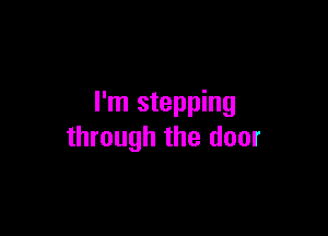 I'm stepping

through the door