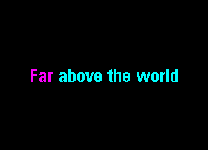 Far above the world