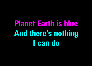 Planet Earth is blue

And there's nothing
I can do