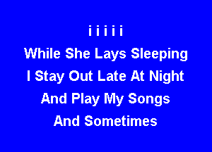 While She Lays Sleeping
I Stay Out Late At Night

And Play My Songs
And Sometimes