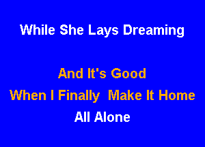 While She Lays Dreaming

And It's Good
When I Finally Make It Home
All Alone