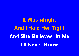 It Was Alright
And I Hold Her Tight

And She Believes In Me
I'll Never Know