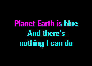 Planet Earth is blue

And there's
nothing I can do