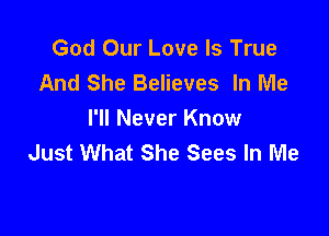 God Our Love Is True
And She Believes In Me

I'll Never Know
Just What She Sees In Me