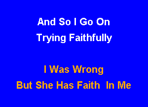 And So I Go On
Trying Faithfully

I Was Wrong
But She Has Faith In Me