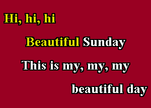 Hi, hi, hi
Beautiful Sunday

This is my, my, my

beautiful day