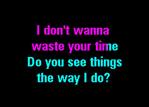 I don't wanna
waste your time

Do you see things
the way I do?