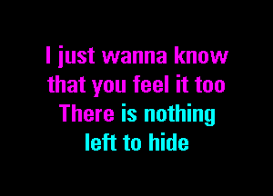 I just wanna know
that you feel it too

There is nothing
left to hide