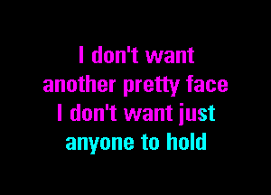 I don't want
another pretty face

I don't want just
anyone to hold