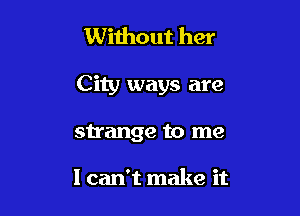 Without her

City ways are

strange to me

I can't make it