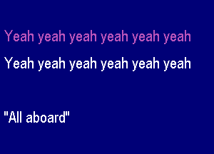 Yeah yeah yeah yeah yeah yeah

All aboard