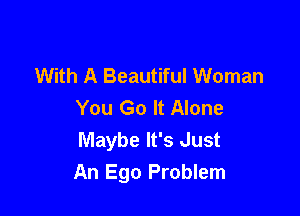 With A Beautiful Woman
You Go It Alone

Maybe It's Just
An Ego Problem
