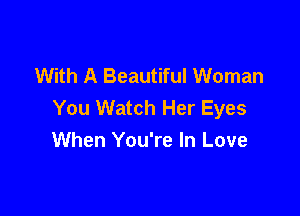 With A Beautiful Woman
You Watch Her Eyes

When You're In Love