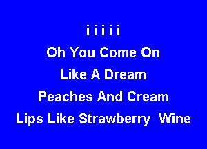 Oh You Come On
Like A Dream

Peaches And Cream
Lips Like Strawberry Wine