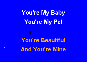 You're My Baby
You're My Pet

You're Beautiful
And You're Mine