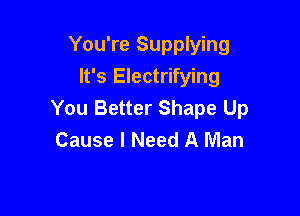 You're Supplying

It's Electrifying
You Better Shape Up

Cause I Need A Man