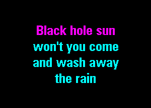 Black hole sun
won't you come

and wash away
the rain