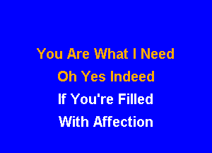 You Are What I Need
Oh Yes Indeed

If You're Filled
With Affection