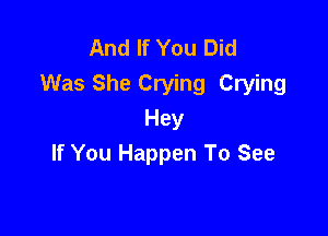 And If You Did
Was She Crying Crying

Hey
If You Happen To See