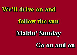 We'll drive on and

follow the sun

Makin' Sunday

Go on and on