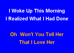 l Woke Up This Morning
l Realized What I Had Done

0h Won't You Tell Her
That I Love Her