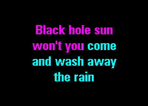 Black hole sun
won't you come

and wash away
the rain