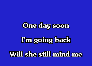 One day soon

I'm going back

Will she siill mind me