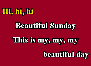 Hi, hi, hi
Beautiful Sunday

This is my, my, my

beautiful day