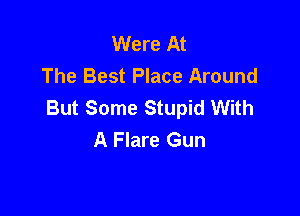 Were At
The Best Place Around
But Some Stupid With

A Flare Gun