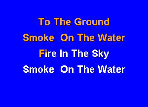To The Ground
Smoke On The Water
Fire In The Sky

Smoke On The Water