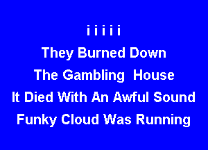They Burned Down

The Gambling House
It Died With An Awful Sound
Funky Cloud Was Running