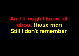 And though I know all
about those men

Still I don't remember