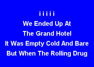 We Ended Up At
The Grand Hotel

It Was Empty Cold And Bare
But When The Rolling Drug