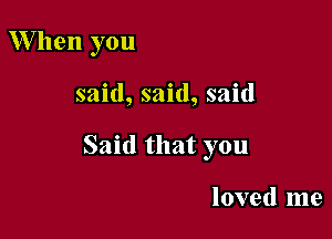 W hen you

said, said, said

Said that you

loved me