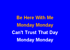 Be Here With Me

Monday Monday
Can't Trust That Day
Monday Monday