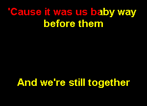 'Cause it was us baby way
before them

And we're still together