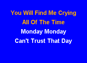 You Will Find Me Crying
All Of The Time

Monday Monday
Can't Trust That Day