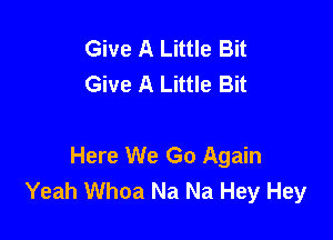 Give A Little Bit
Give A Little Bit

Here We Go Again
Yeah Whoa Na Na Hey Hey