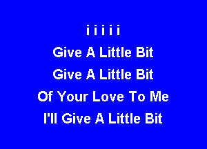 Give A Little Bit
Give A Little Bit

Of Your Love To Me
I'll Give A Little Bit