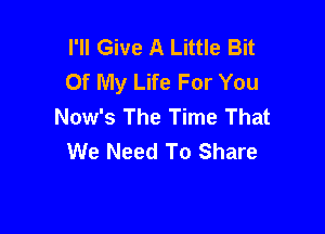 I'll Give A Little Bit
Of My Life For You
Now's The Time That

We Need To Share