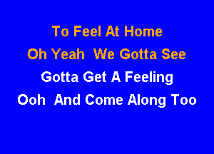 To Feel At Home
Oh Yeah We Gotta See
Gotta Get A Feeling

Ooh And Come Along Too