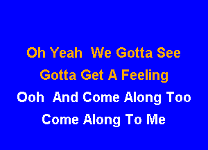 Oh Yeah We Gotta See
Gotta Get A Feeling

Ooh And Come Along Too
Come Along To Me