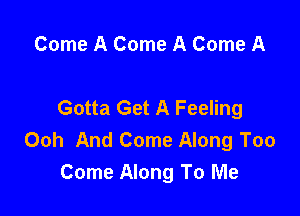 Come A Come A Come A

Gotta Get A Feeling

Ooh And Come Along Too
Come Along To Me