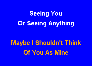 Seeing You
0r Seeing Anything

Maybe I Shouldn't Think
Of You As Mine