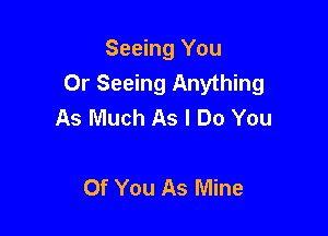 Seeing You
0r Seeing Anything
As Much As I Do You

Of You As Mine